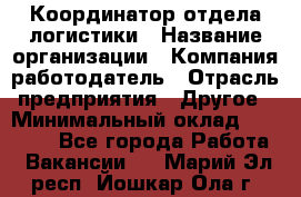 Координатор отдела логистики › Название организации ­ Компания-работодатель › Отрасль предприятия ­ Другое › Минимальный оклад ­ 25 000 - Все города Работа » Вакансии   . Марий Эл респ.,Йошкар-Ола г.